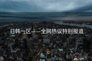 日韩一区——全网热议特别报道