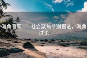 海角官网——社会聚焦特别报道，海角讨论