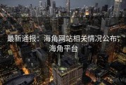 最新通报：海角网站相关情况公布，海角平台