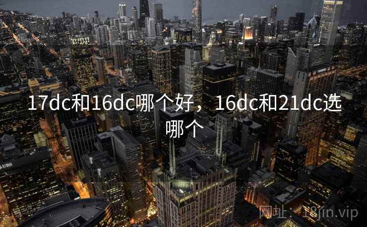 17dc和16dc哪个好，16dc和21dc选哪个