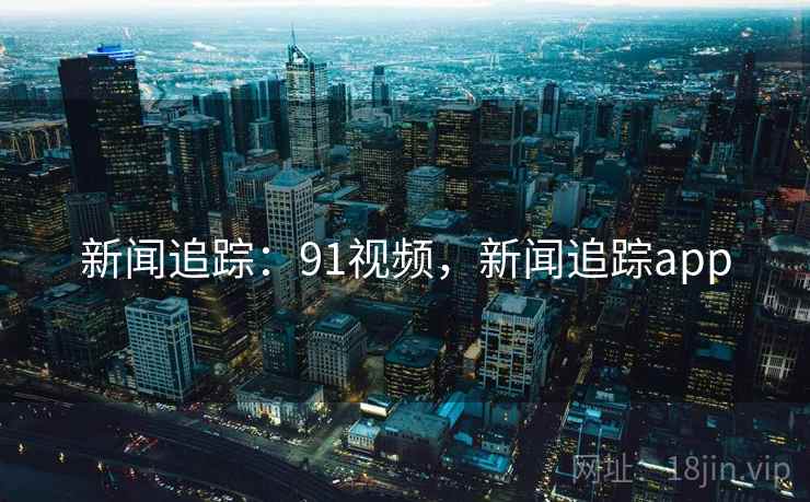 新闻追踪：91视频，新闻追踪app