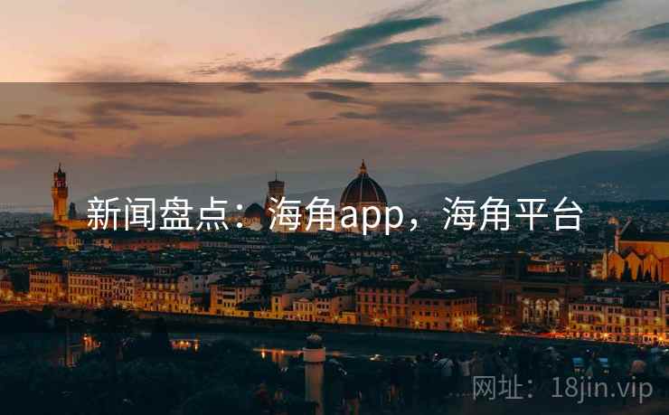 新闻盘点：海角app，海角平台