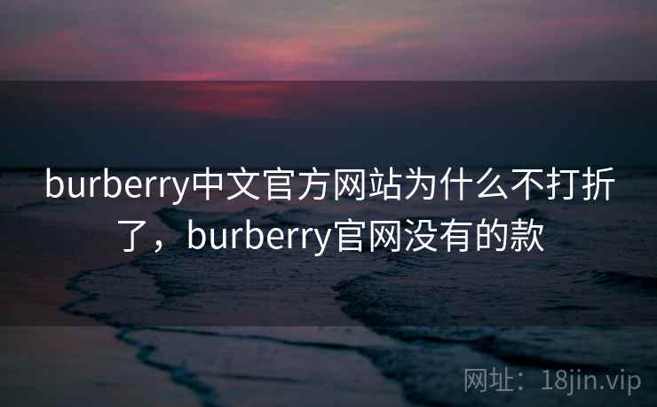 burberry中文官方网站为什么不打折了，burberry官网没有的款