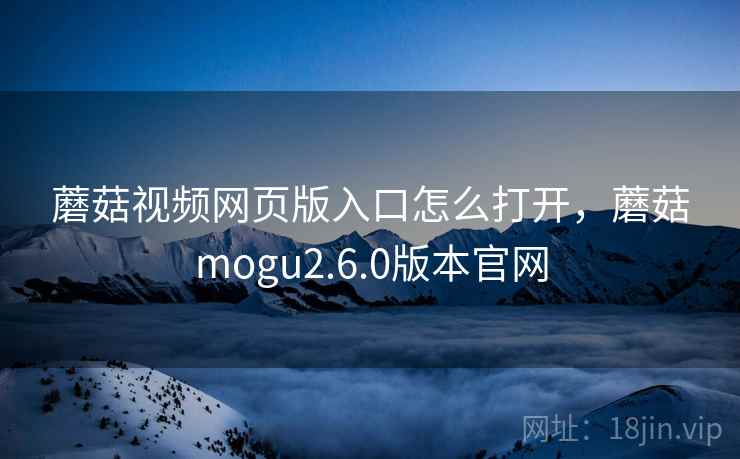 蘑菇视频网页版入口怎么打开，蘑菇mogu2.6.0版本官网