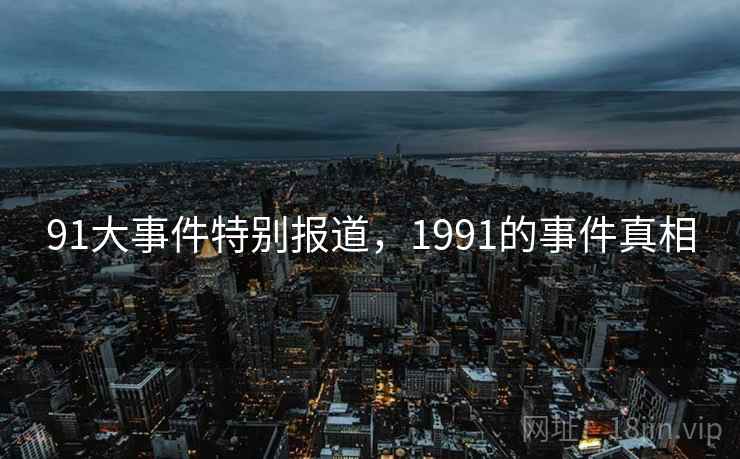 91大事件特别报道，1991的事件真相