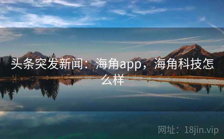 头条突发新闻：海角app，海角科技怎么样