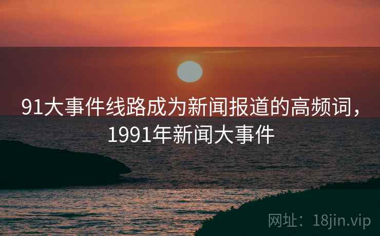 91大事件线路成为新闻报道的高频词，1991年新闻大事件