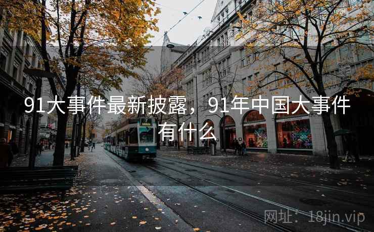 91大事件最新披露，91年中国大事件有什么