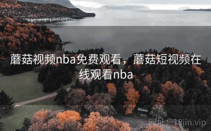 蘑菇视频nba免费观看，蘑菇短视频在线观看nba