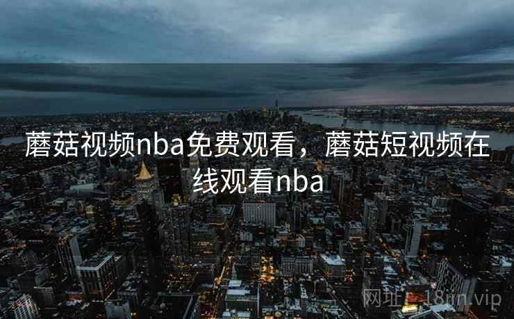 蘑菇视频nba免费观看，蘑菇短视频在线观看nba