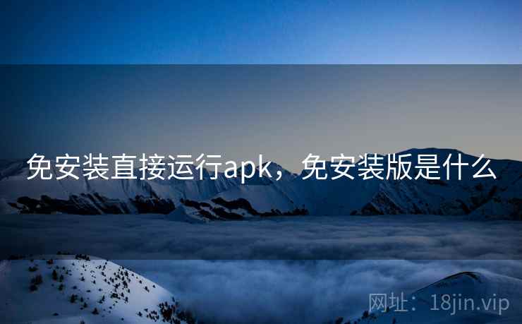 免安装直接运行apk，免安装版是什么