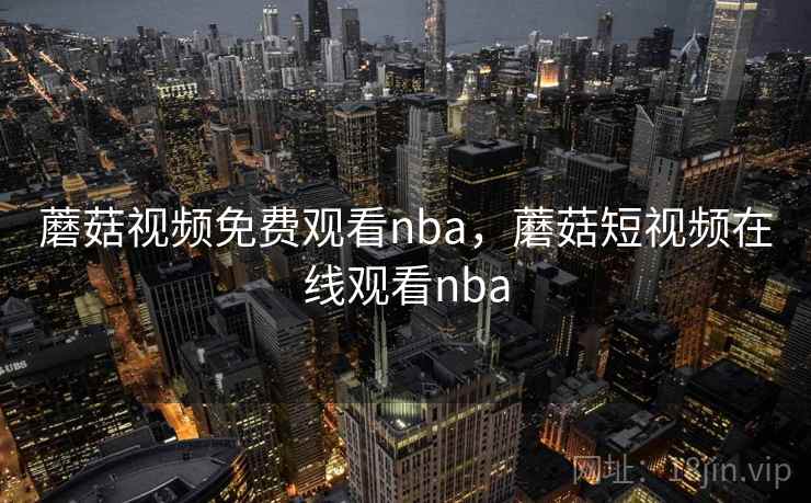 蘑菇视频免费观看nba，蘑菇短视频在线观看nba