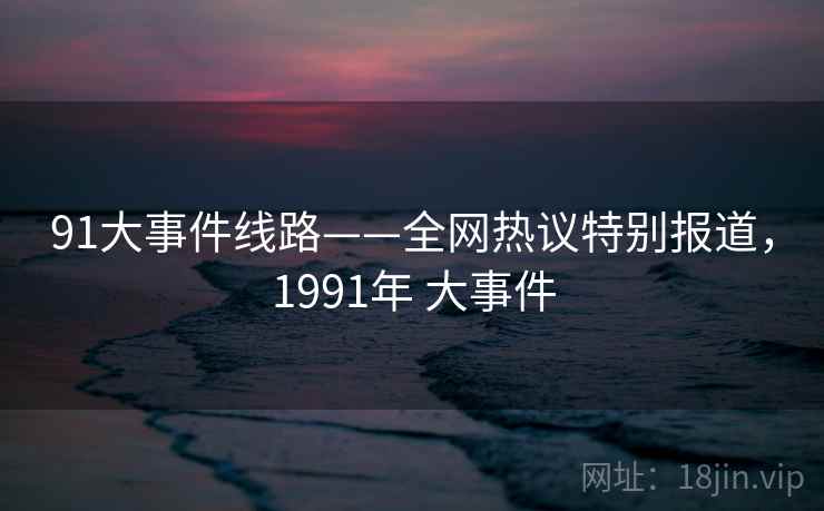 91大事件线路——全网热议特别报道，1991年 大事件