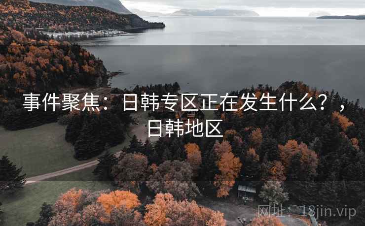 事件聚焦：日韩专区正在发生什么？，日韩地区