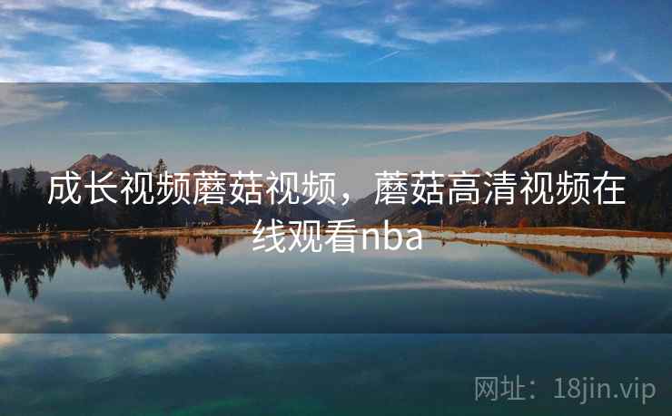 成长视频蘑菇视频，蘑菇高清视频在线观看nba