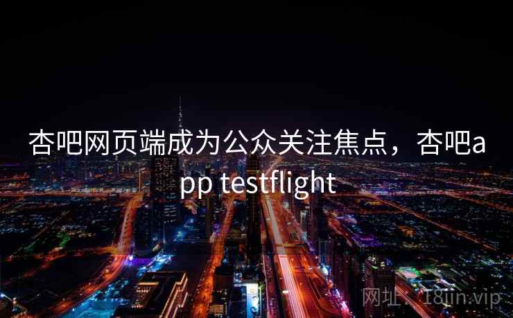 杏吧网页端成为公众关注焦点，杏吧app testflight
