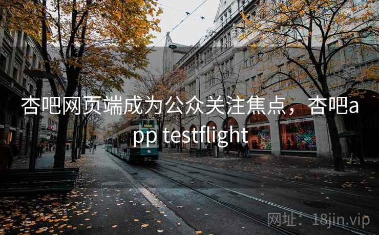 杏吧网页端成为公众关注焦点，杏吧app testflight