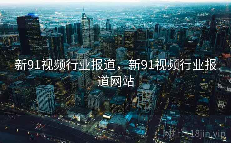 新91视频行业报道，新91视频行业报道网站