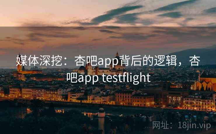 媒体深挖：杏吧app背后的逻辑，杏吧app testflight