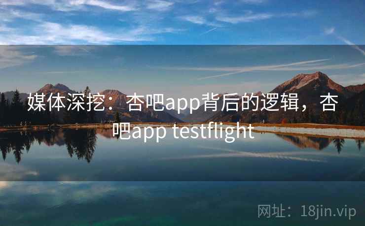 媒体深挖：杏吧app背后的逻辑，杏吧app testflight