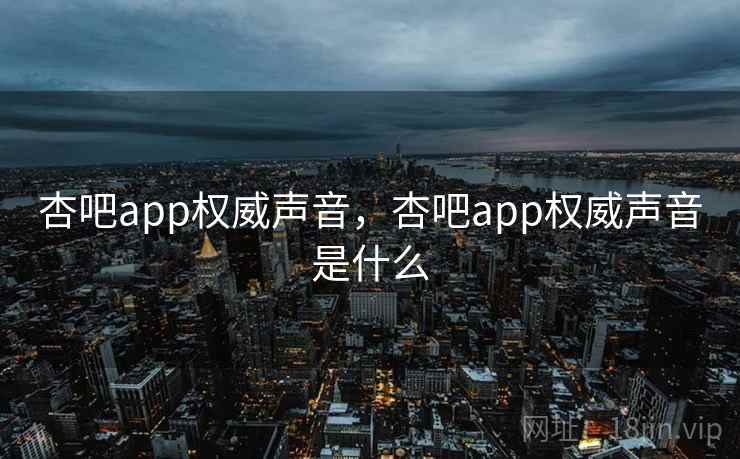 杏吧app权威声音,杏吧app权威声音是什么 杏吧app权威声音,杏吧app权威声音是什么