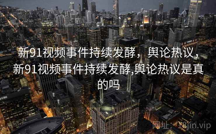 新91视频事件持续发酵，舆论热议，新91视频事件持续发酵,舆论热议是真的吗