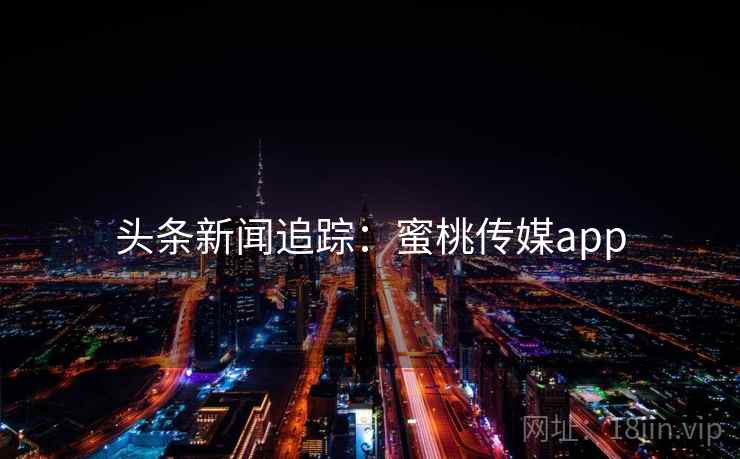 头条新闻追踪：蜜桃传媒app