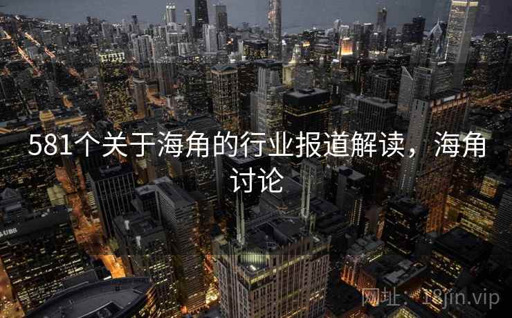 581个关于海角的行业报道解读,海角讨论 581个关于海角的行业报道解读,海角讨论