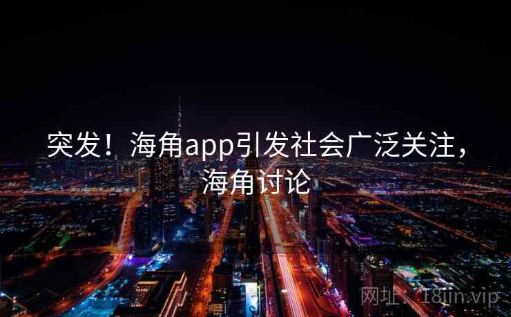 突发！海角app引发社会广泛关注，海角讨论