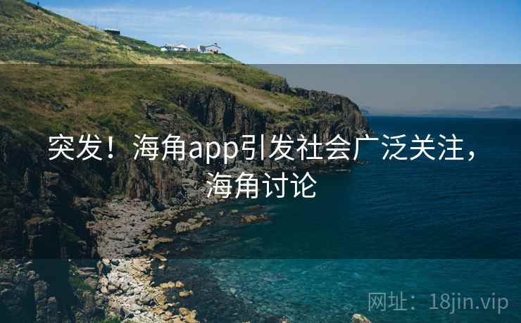 突发！海角app引发社会广泛关注，海角讨论