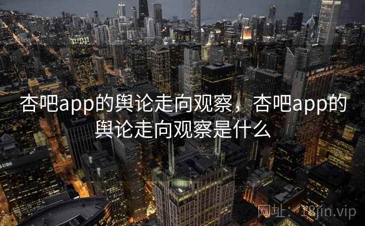 杏吧app的舆论走向观察，杏吧app的舆论走向观察是什么