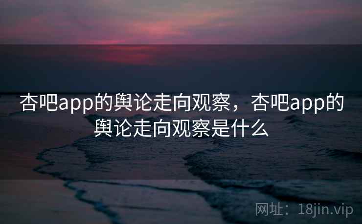 杏吧app的舆论走向观察，杏吧app的舆论走向观察是什么
