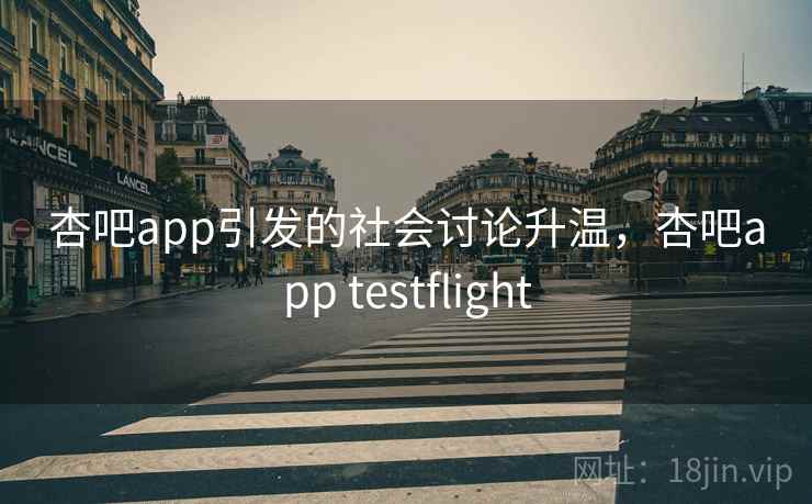 杏吧app引发的社会讨论升温，杏吧app testflight