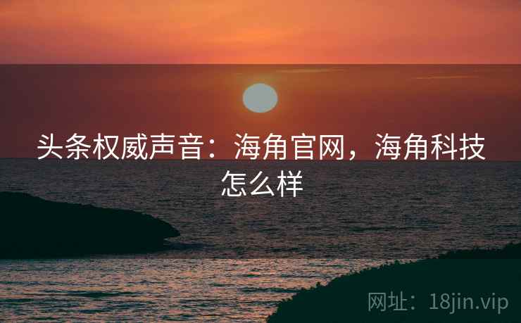 头条权威声音：海角官网，海角科技怎么样