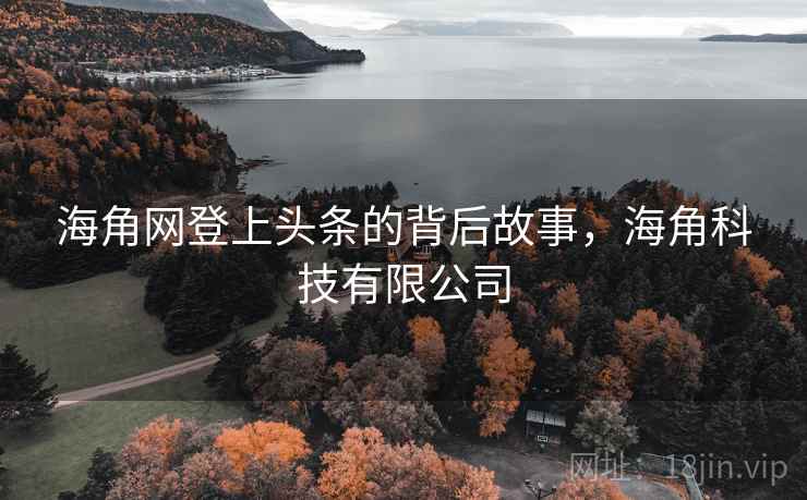 海角网登上头条的背后故事，海角科技有限公司