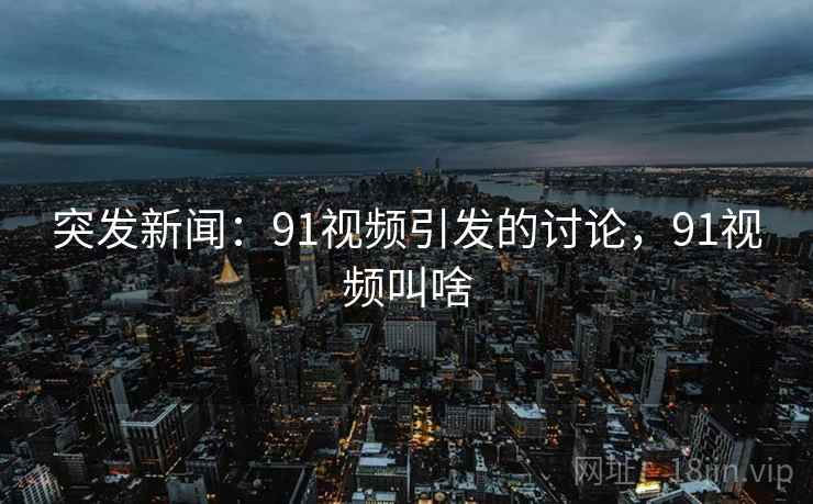 突发新闻：91视频引发的讨论，91视频叫啥