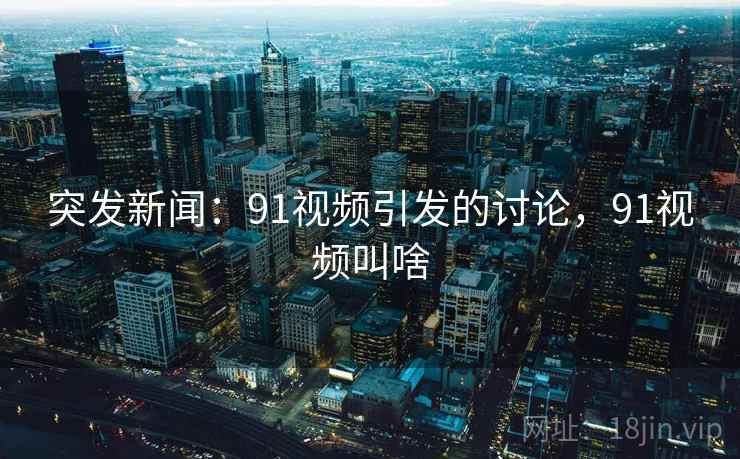 突发新闻：91视频引发的讨论，91视频叫啥