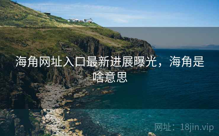 海角网址入口最新进展曝光，海角是啥意思