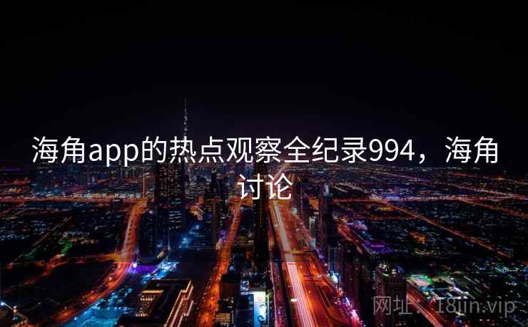 海角app的热点观察全纪录994，海角讨论