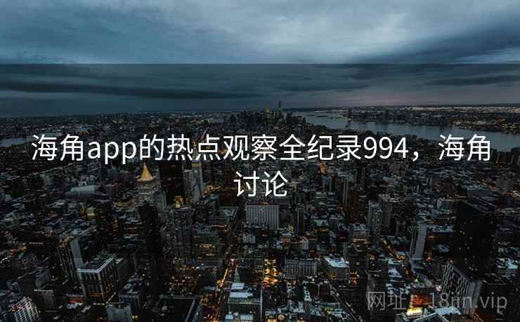 海角app的热点观察全纪录994，海角讨论