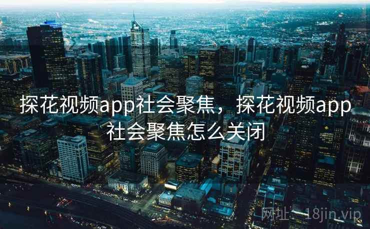 探花视频app社会聚焦，探花视频app社会聚焦怎么关闭