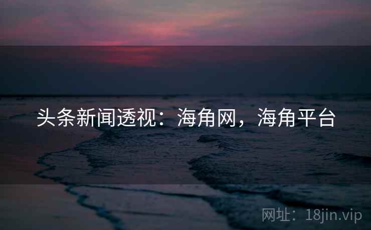 头条新闻透视：海角网，海角平台