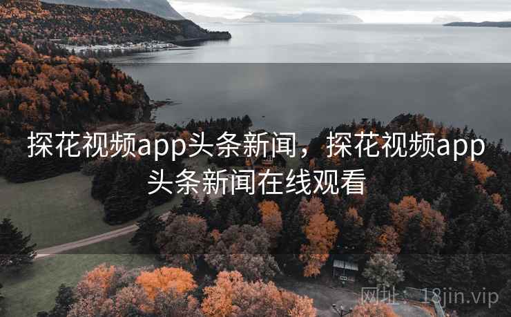 探花视频app头条新闻，探花视频app头条新闻在线观看