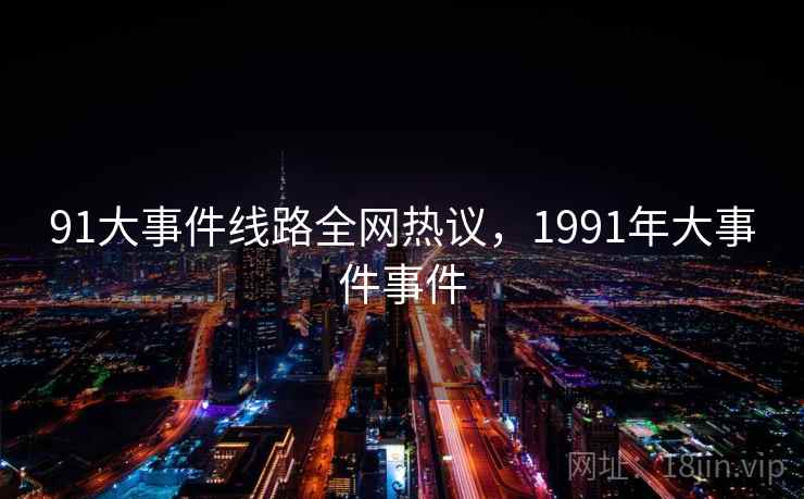 91大事件线路全网热议，1991年大事件事件