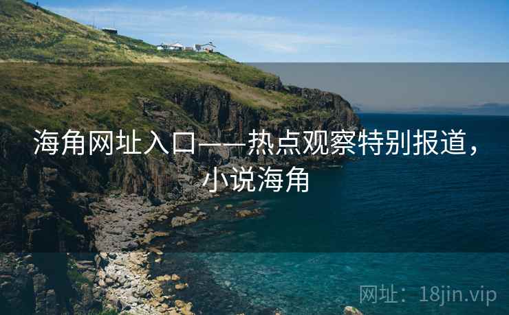 海角网址入口——热点观察特别报道，小说海角