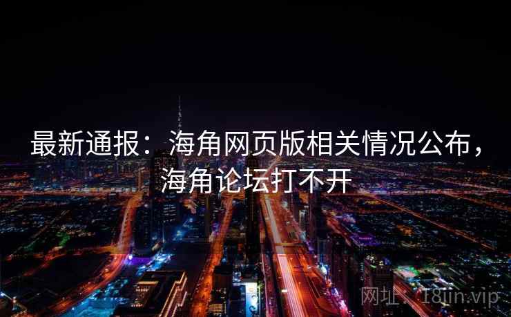 最新通报：海角网页版相关情况公布，海角论坛打不开