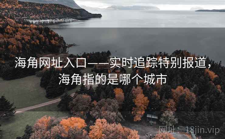 海角网址入口——实时追踪特别报道，海角指的是哪个城市