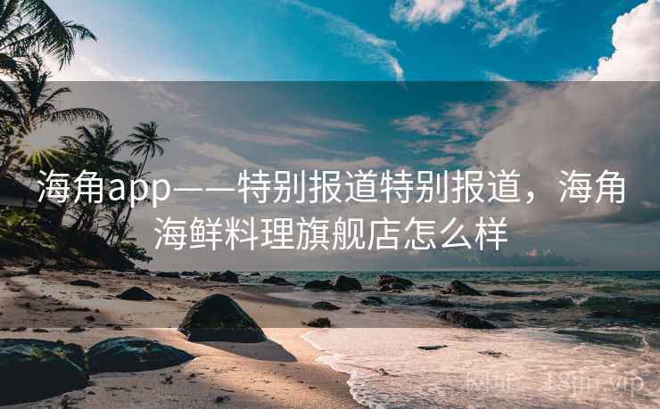 海角app——特别报道特别报道，海角海鲜料理旗舰店怎么样