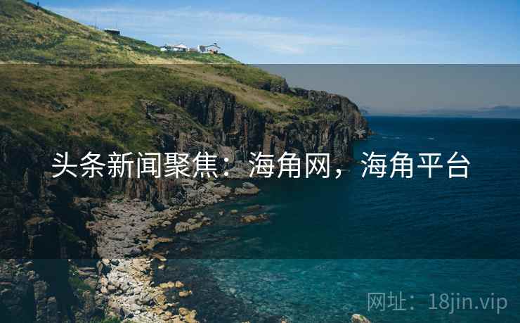 头条新闻聚焦：海角网，海角平台