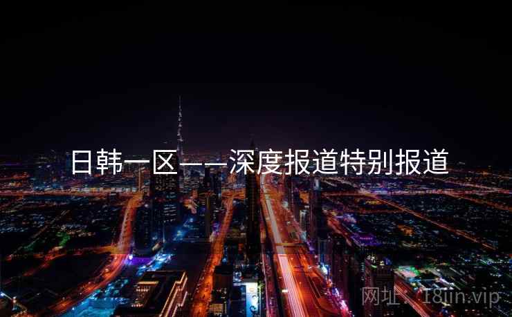 日韩一区——深度报道特别报道